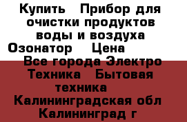  Купить : Прибор для очистки продуктов,воды и воздуха.Озонатор  › Цена ­ 25 500 - Все города Электро-Техника » Бытовая техника   . Калининградская обл.,Калининград г.